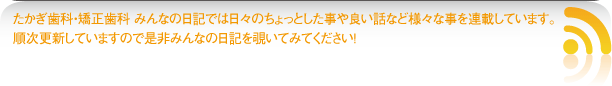 たかぎ歯科・矯正歯科 みんなの日記では日々のちょっとした事や良い話など様々な事を連載しています。 