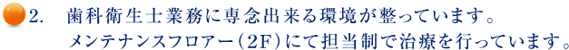 2.　歯科衛生士業務に専念出来る環境が整っています。メンテナンスフロアー（２Ｆ）にて担当制で治療を行っています